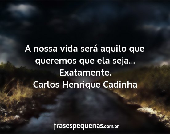 Carlos Henrique Cadinha - A nossa vida será aquilo que queremos que ela...