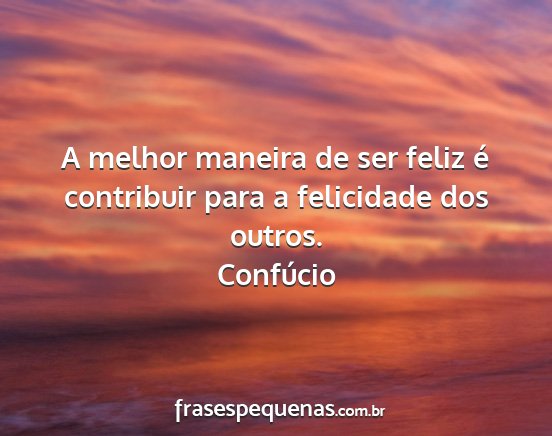 Confúcio - A melhor maneira de ser feliz é contribuir para...