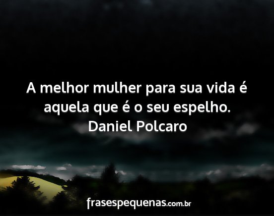 Daniel Polcaro - A melhor mulher para sua vida é aquela que é o...