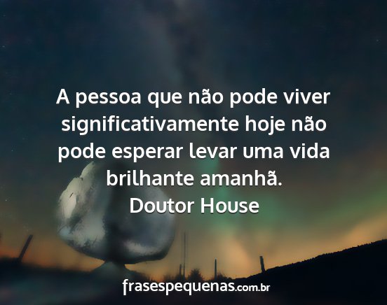 Doutor House - A pessoa que não pode viver significativamente...