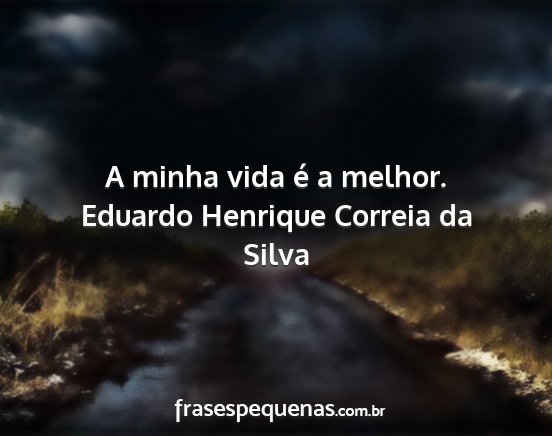 Eduardo Henrique Correia da Silva - A minha vida é a melhor....