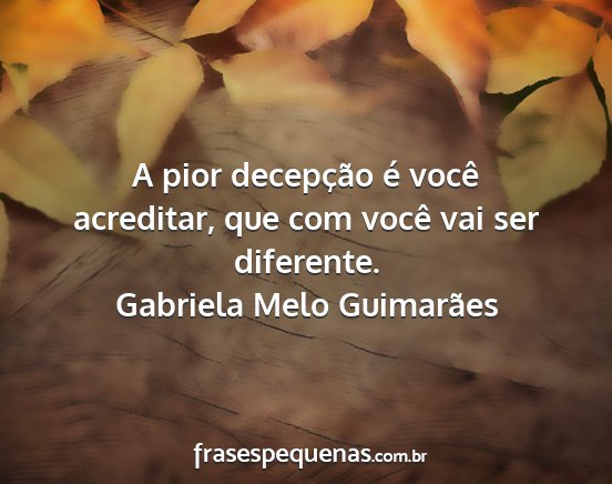 Gabriela Melo Guimarães - A pior decepção é você acreditar, que com...