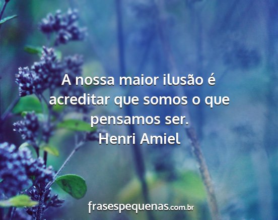 Henri Amiel - A nossa maior ilusão é acreditar que somos o...