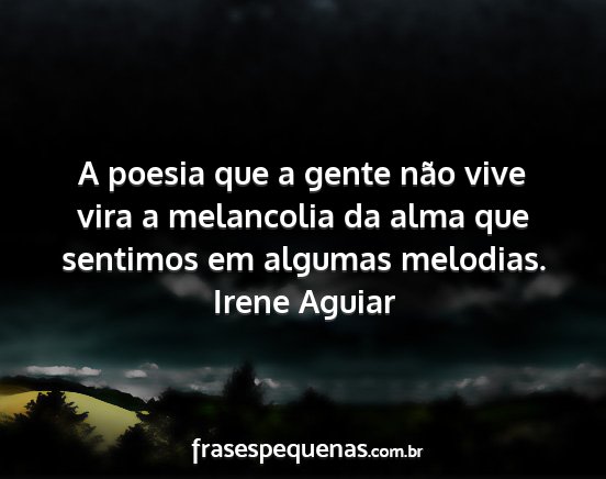 Irene Aguiar - A poesia que a gente não vive vira a melancolia...