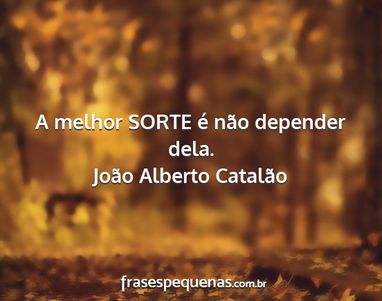 João Alberto Catalão - A melhor SORTE é não depender dela....