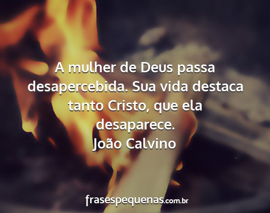 João Calvino - A mulher de Deus passa desapercebida. Sua vida...
