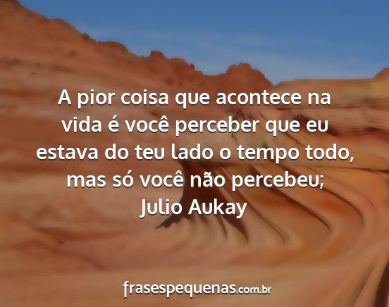 Julio Aukay - A pior coisa que acontece na vida é você...