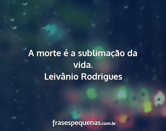 Leivânio Rodrigues - A morte é a sublimação da vida....