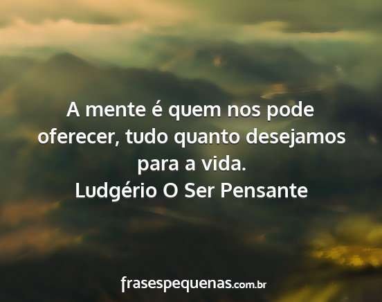 Ludgério O Ser Pensante - A mente é quem nos pode oferecer, tudo quanto...