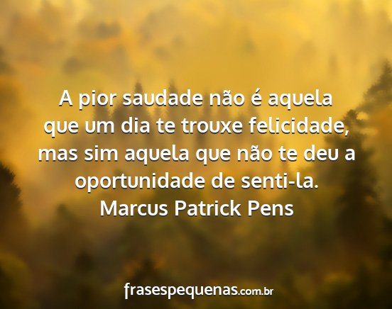 Marcus Patrick Pens - A pior saudade não é aquela que um dia te...