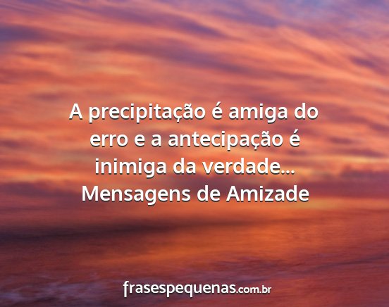 Mensagens de Amizade - A precipitação é amiga do erro e a...