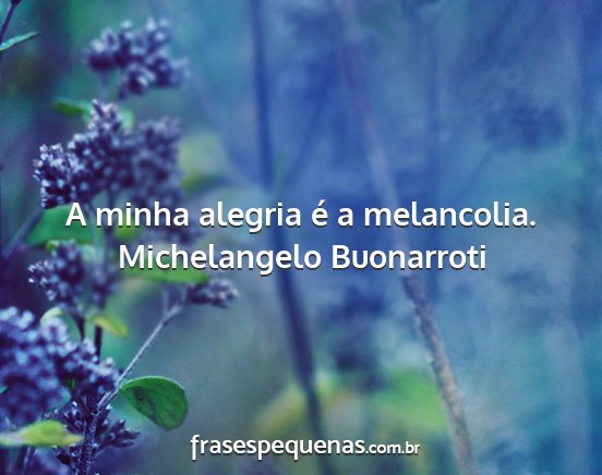 Michelangelo Buonarroti - A minha alegria é a melancolia....