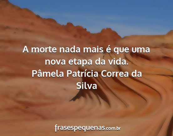 Pâmela Patrícia Correa da Silva - A morte nada mais é que uma nova etapa da vida....