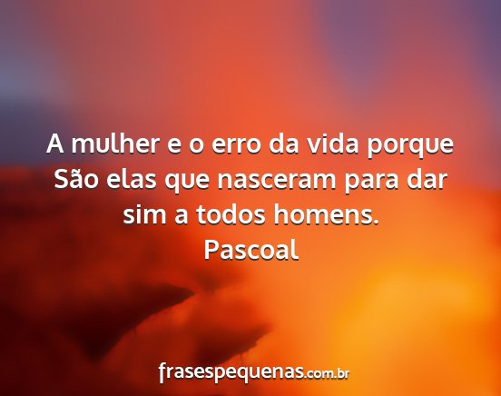 Pascoal - A mulher e o erro da vida porque São elas que...
