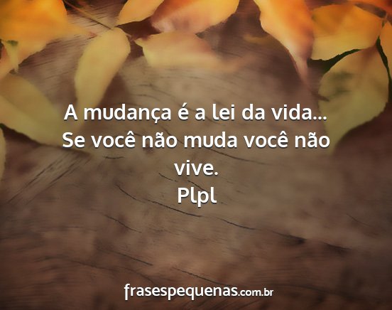 Plpl - A mudança é a lei da vida... Se você não muda...