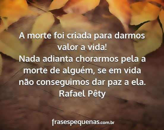 Rafael Pêty - A morte foi criada para darmos valor a vida! Nada...