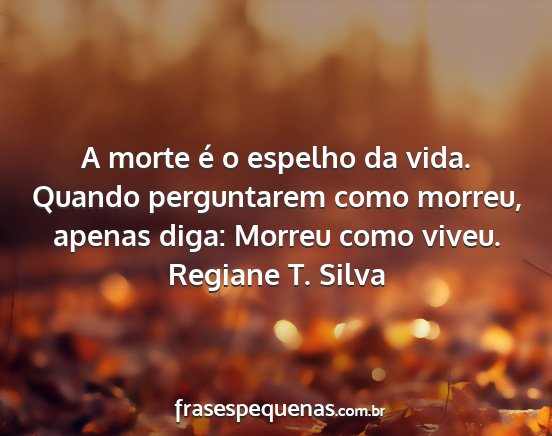Regiane T. Silva - A morte é o espelho da vida. Quando perguntarem...