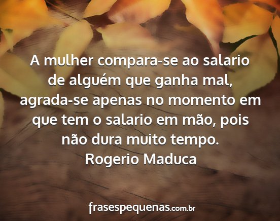 Rogerio Maduca - A mulher compara-se ao salario de alguém que...
