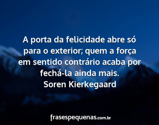 Soren Kierkegaard - A porta da felicidade abre só para o exterior;...